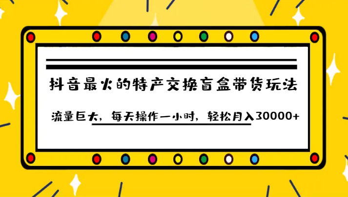 抖音目前最火的特产交换盲盒带货玩法流量巨大，每天操作一小时，轻松月入30000+-讯领网创