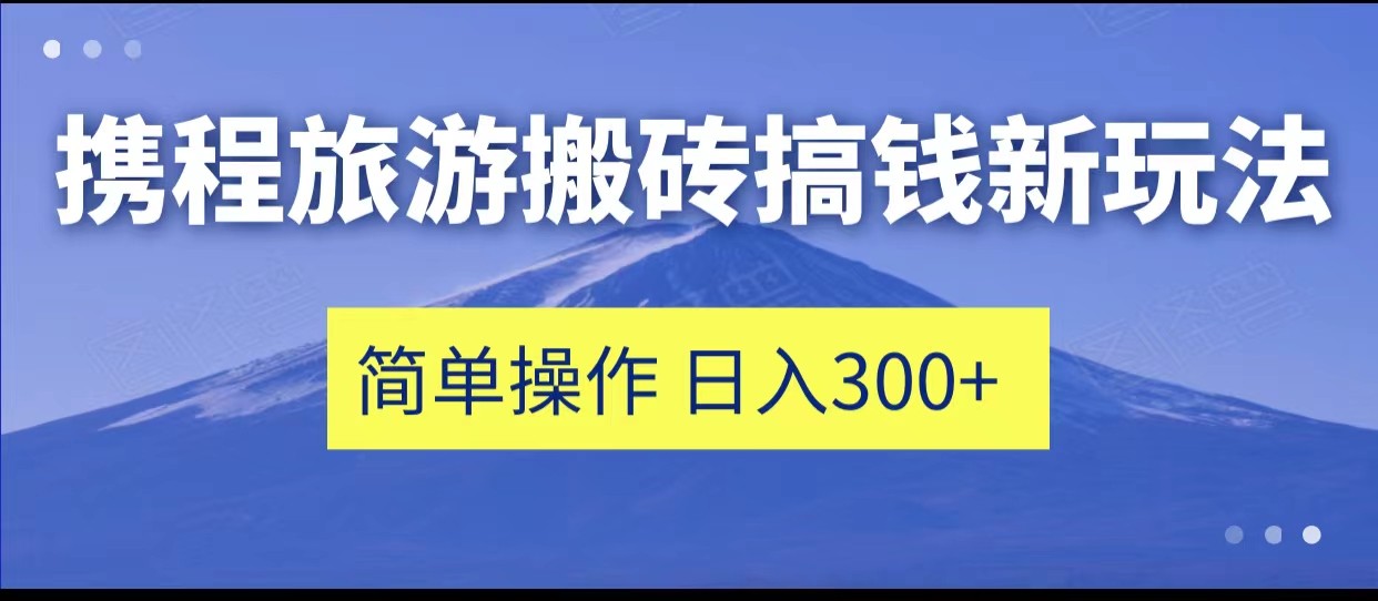 携程旅游搬砖搞钱新玩法，简单操作 单号日撸300+-讯领网创