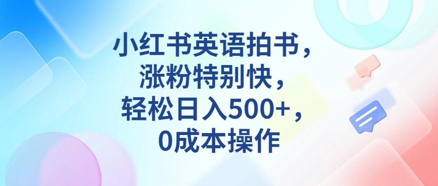 小红书英语拍书，涨粉特别快，轻松日入500+，0成本操作-讯领网创