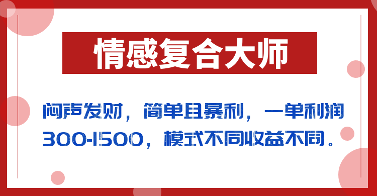 闷声发财的情感复合大师项目，简单且暴利，一单利润300-1500，模式不同收益不同-讯领网创