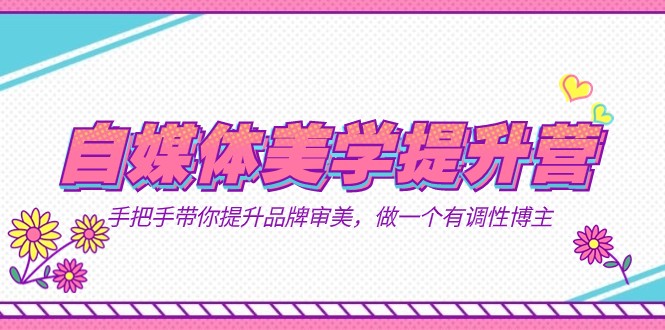 自媒体-美学提升营 手把手带你提升-品牌审美，做一个有调性博主（11节课）-讯领网创