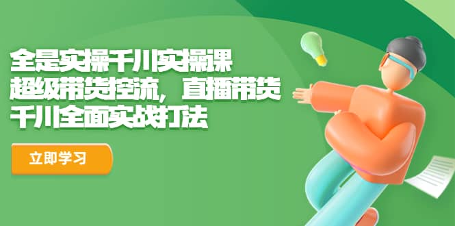 全是实操千川实操课，超级带货控流，直播带货 千川全面实战打法-讯领网创