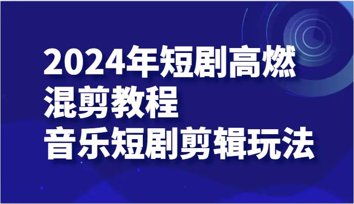 2024年短剧高燃混剪教程—音乐短剧剪辑玩法-讯领网创