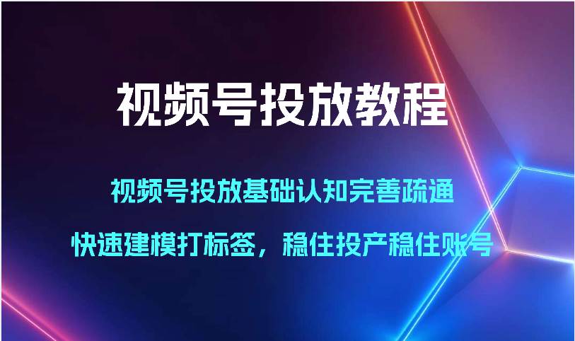 视频号投放教程-视频号投放基础认知完善疏通，快速建模打标签，稳住投产稳住账号-讯领网创