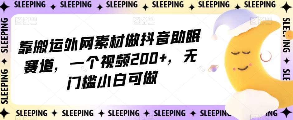 靠搬运外网素材做抖音助眠赛道，一个视频200+，无门槛小白可做【揭秘】-讯领网创