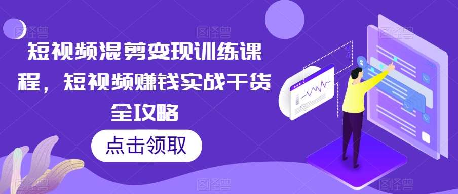 短视频混剪变现训练课程，短视频赚钱实战干货全攻略-讯领网创