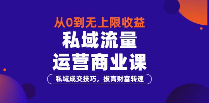 从0到无上限收益的《私域流量运营商业课》私域成交技巧，拔高财富转速-讯领网创