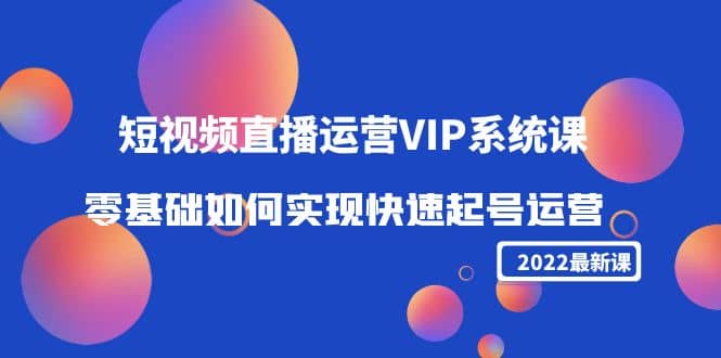 2022短视频直播运营VIP系统课：零基础如何实现快速起号运营（价值2999）-讯领网创