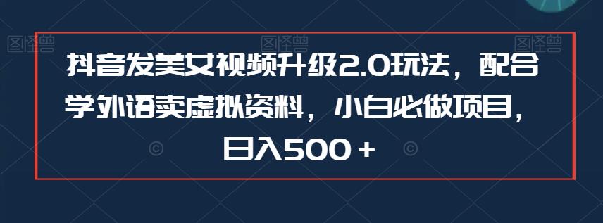 抖音发美女视频升级2.0玩法，配合学外语卖虚拟资料，小白必做项目，日入500＋【揭秘】-讯领网创