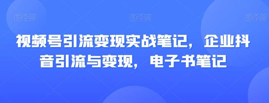 视频号引流变现实战笔记，企业抖音引流与变现，电子书笔记-讯领网创