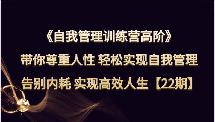 自我管理训练营高阶 带你尊重人性 轻松实现自我管理 告别内耗 实现高效人生【22期】-讯领网创