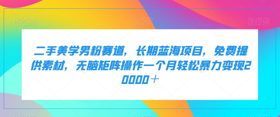 二手美学男粉赛道，长期蓝海项目，无脑矩阵操作一个月轻松暴力变现20000＋-讯领网创