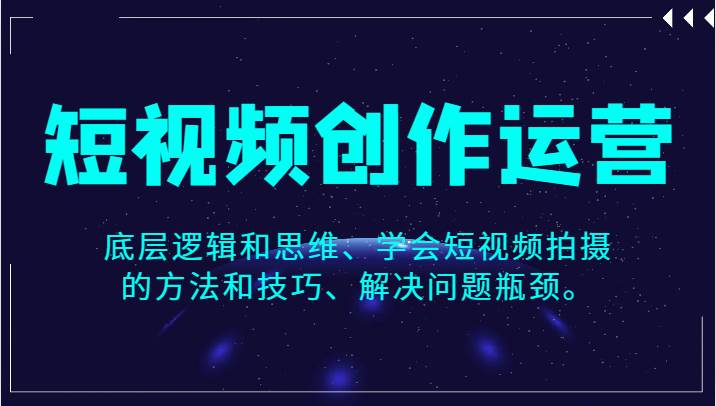 短视频创作运营，底层逻辑和思维、学会短视频拍摄的方法和技巧、解决问题瓶颈。-讯领网创