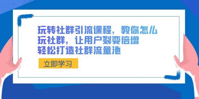 玩转社群引流课程，教你怎么玩社群，让用户裂变倍增，轻松打造社群流量池-讯领网创