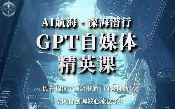 AI航海·深海潜行，GPT自媒体精英课，全网首创调教心流法3.0-讯领网创