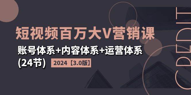2024短视频百万大V营销课【3.0版】账号体系+内容体系+运营体系(24节)-讯领网创