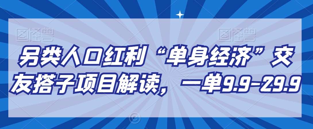 另类人口红利“单身经济”交友搭子项目解读，一单9.9-29.9【揭秘】-讯领网创