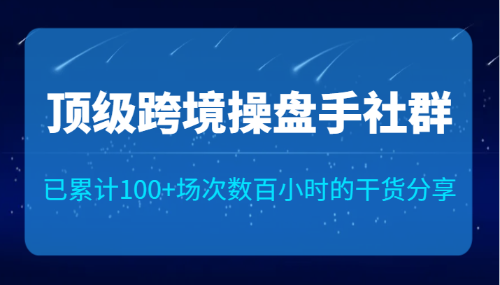 顶级跨境操盘手社群已累计100+场次，数百小时的干货分享！-讯领网创