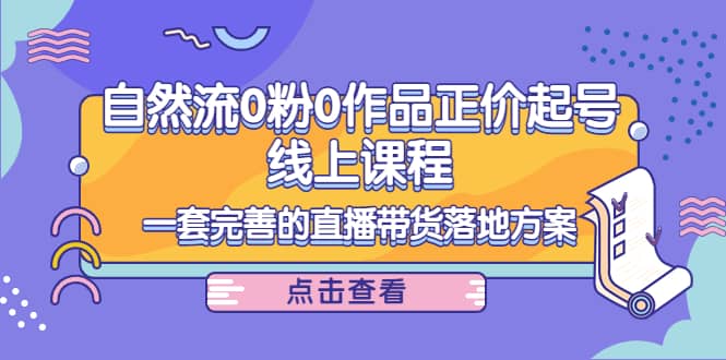 自然流0粉0作品正价起号线上课程：一套完善的直播带货落地方案-讯领网创