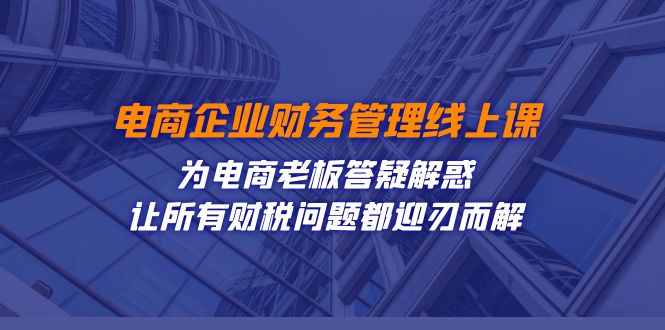 电商企业-财务管理线上课：为电商老板答疑解惑-让所有财税问题都迎刃而解-讯领网创