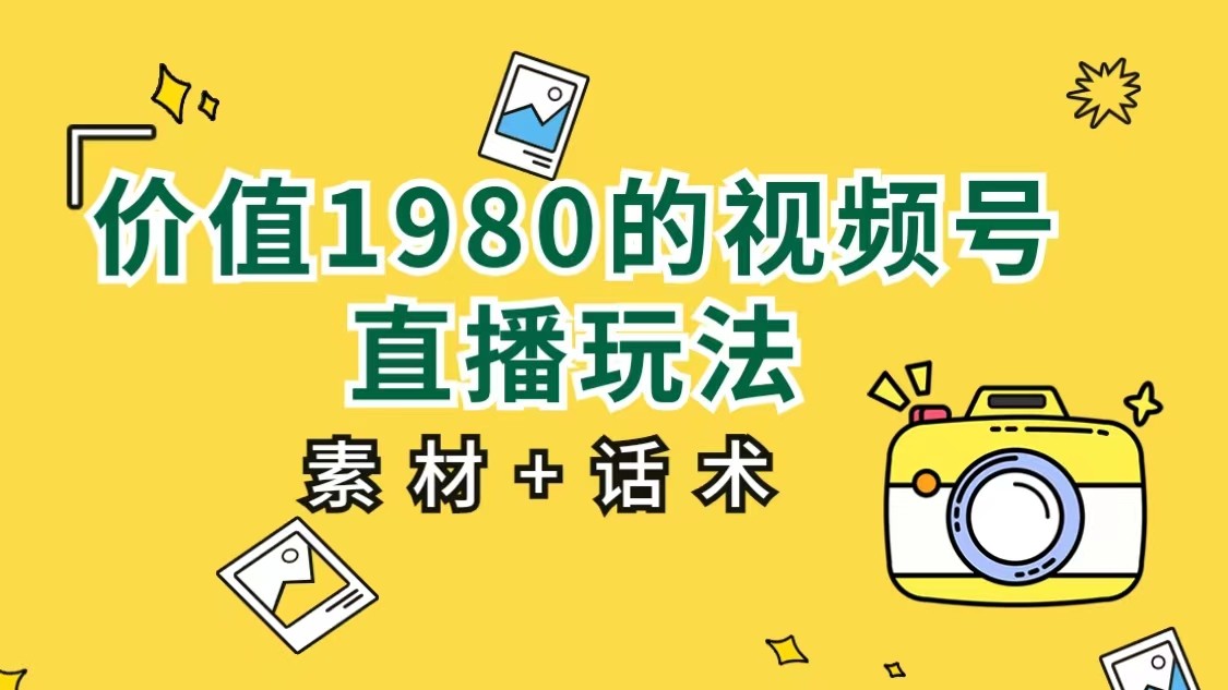 价值1980的视频号直播玩法，小白也可以直接上手操作（素材+话术）-讯领网创
