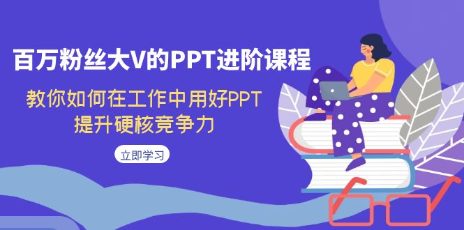 百万粉丝大V的PPT进阶课程，教你如何在工作中用好PPT，提升硬核竞争力-讯领网创