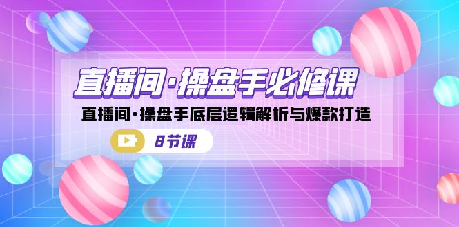 直播间·操盘手必修课：直播间·操盘手底层逻辑解析与爆款打造（8节课）-讯领网创