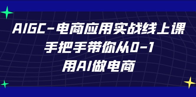 AIGC-电商应用实战线上课，手把手带你从0-1，用AI做电商-讯领网创