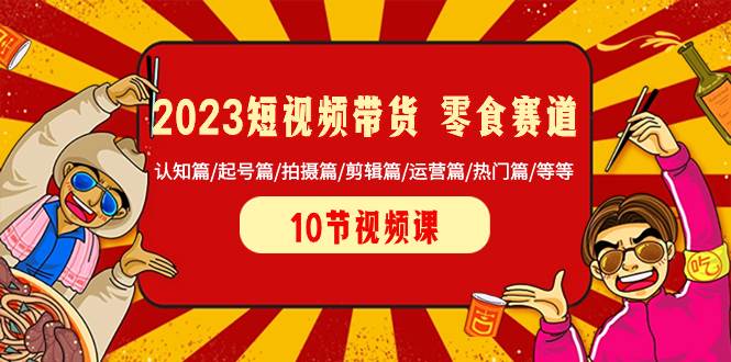 （8358期）2023短视频带货 零食赛道 认知篇/起号篇/拍摄篇/剪辑篇/运营篇/热门篇/等等-讯领网创