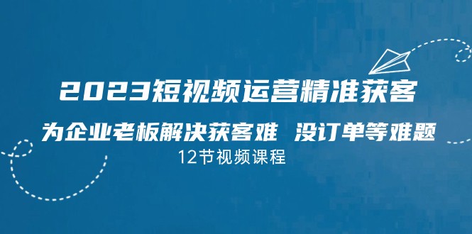 2023短视频·运营精准获客，为企业老板解决获客难 没订单等难题-讯领网创