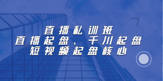 直播私训班：直播起盘、千川起盘、短视频起盘核心-讯领网创