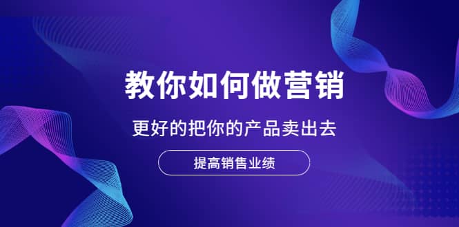 教你如何做营销，更好的把你的产品卖出去 提高销售业绩-讯领网创