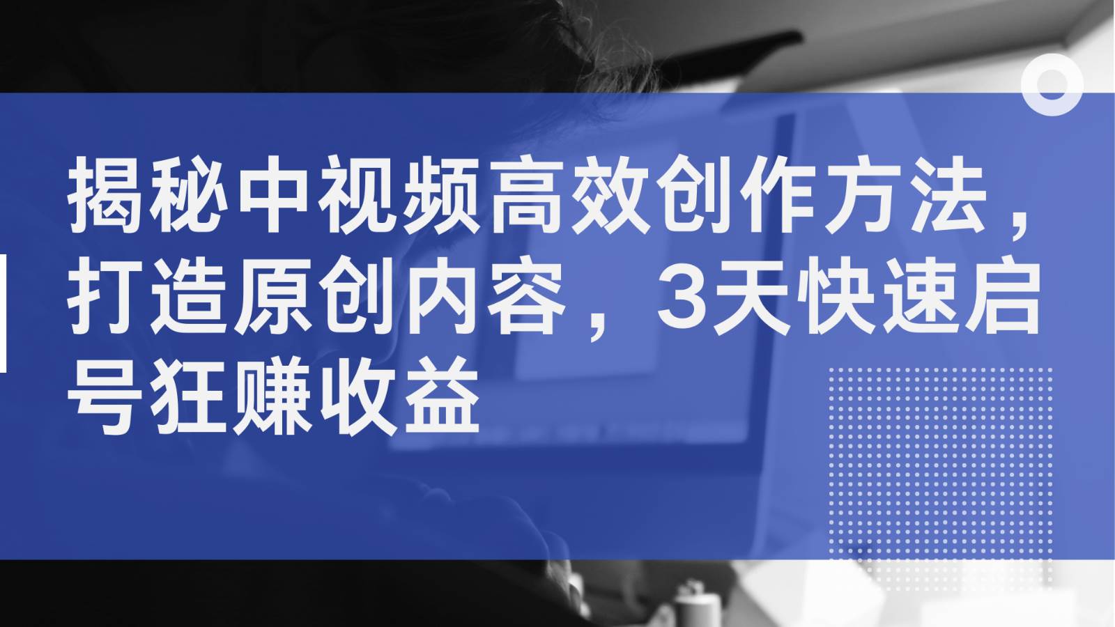 揭秘中视频高效创作方法，打造原创内容，3天快速启号狂赚收益-讯领网创