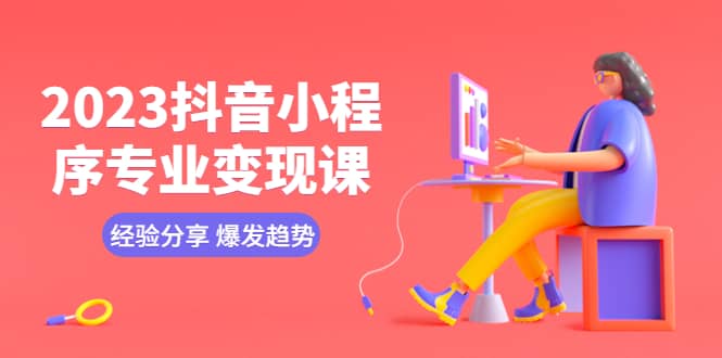 2023抖音小程序专业变现课 经验分享 爆发趋势 变现逻辑 养高权重号 剪辑等-讯领网创