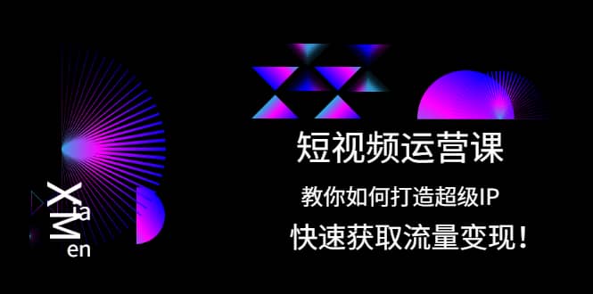 短视频运营课：教你如何打造超级IP，快速获取流量变现-讯领网创