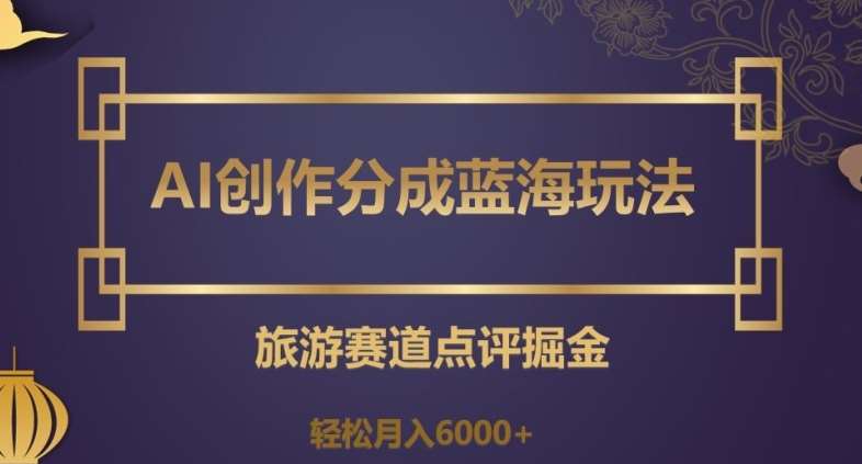AI创作分成蓝海玩法，旅游赛道点评掘金，轻松月入6000+【揭秘】-讯领网创