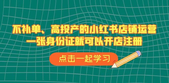 不补单、高投产的小红书店铺运营，一张身份证就可以开店注册（33节课）-讯领网创