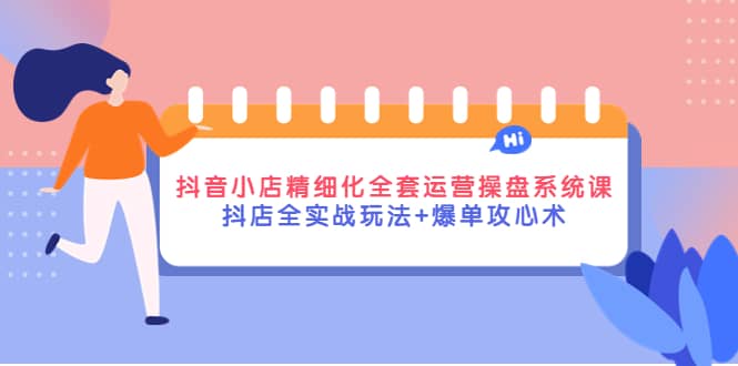 抖音小店精细化全套运营操盘系统课，抖店全实战玩法+爆单攻心术-讯领网创