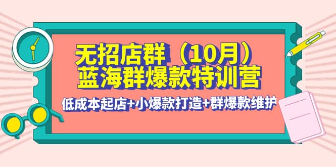 无招店群·蓝海群爆款特训营(10月新课) 低成本起店+小爆款打造+群爆款维护-讯领网创