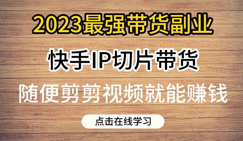 2023最强带货副业快手IP切片带货，门槛低，0粉丝也可以进行，随便剪剪视频就能赚钱-讯领网创
