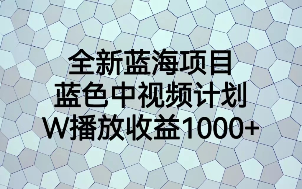 全新蓝海项目，蓝色中视频计划，1W播放量1000+-讯领网创