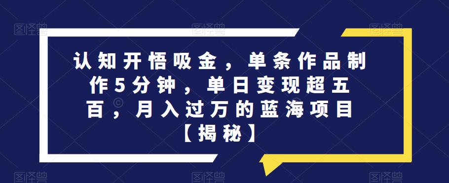 认知开悟吸金，单条作品制作5分钟，单日变现超五百，月入过万的蓝海项目【揭秘】-讯领网创