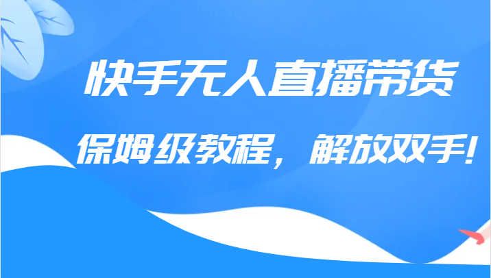 快手无人直播带货保姆级教程，解放双手（教程+软件）-讯领网创
