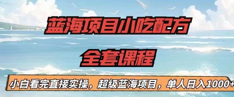 蓝海项目小吃配方全套课程，小白看完直接实操，单人日入1000+【揭秘】-讯领网创