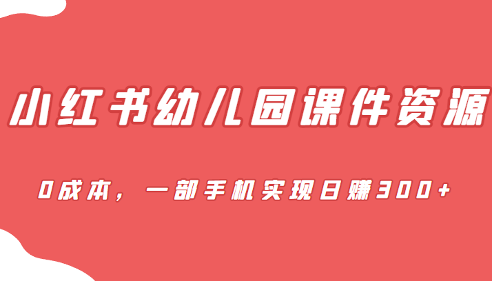 蓝海赛道，小红书幼儿园课件资源，0成本，一部手机实现日赚300+-讯领网创