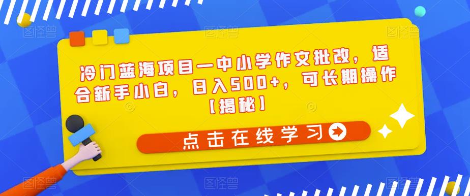 冷门蓝海项目—中小学作文批改，适合新手小白，日入500+，可长期操作【揭秘】-讯领网创