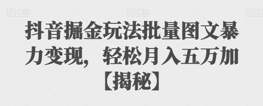 抖音掘金玩法批量图文暴力变现，轻松月入五万加【揭秘】-讯领网创