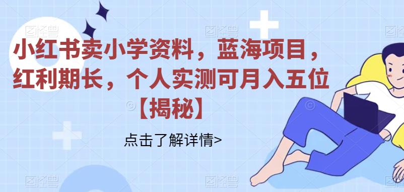 小红书卖小学资料，蓝海项目，红利期长，个人实测可月入五位【揭秘】-讯领网创