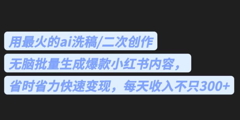 最火的ai洗稿，无脑批量生成爆款小红书内容，省时省力，每天收入不只300+【揭秘】-讯领网创