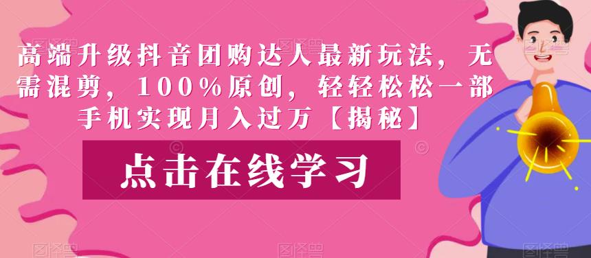 高端升级抖音团购达人最新玩法，无需混剪，100%原创，轻轻松松一部手机实现月入过万【揭秘】-讯领网创